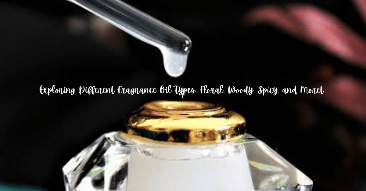 Exploring Different Fragrance Oil Types: Floral, Woody, Spicy, and More