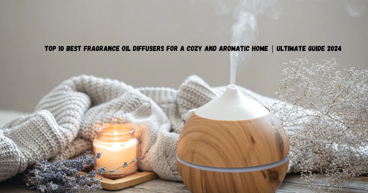 Top 10 Best Fragrance Oil Diffusers for a Cozy and Aromatic Home | Ultimate Guide 2024