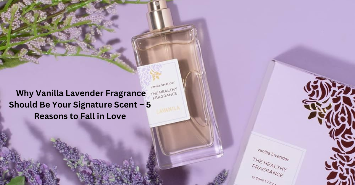 Why Vanilla Lavender Fragrance Should Be Your Signature Scent – 5 Reasons to Fall in Love